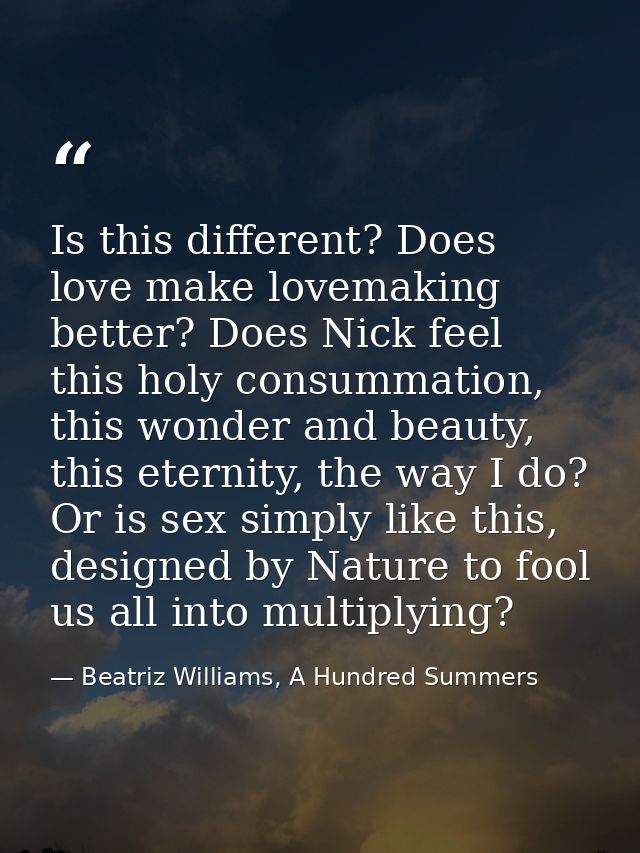 Is this different? Does love make lovemaking better? Does Nick feel this holy consummation, this wonder and beauty, this — Beatriz Williams, A Hundred Summers
