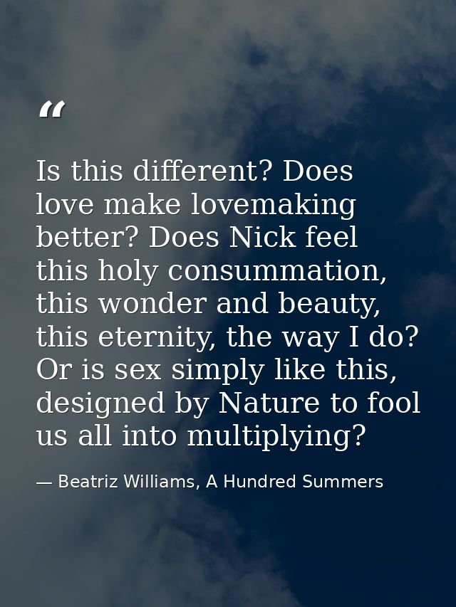 Is this different? Does love make lovemaking better? Does Nick feel this holy consummation, this wonder and beauty, this — Beatriz Williams, A Hundred Summers