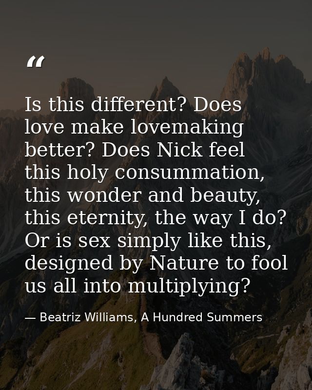 Is this different? Does love make lovemaking better? Does Nick feel this holy consummation, this wonder and beauty, this — Beatriz Williams, A Hundred Summers