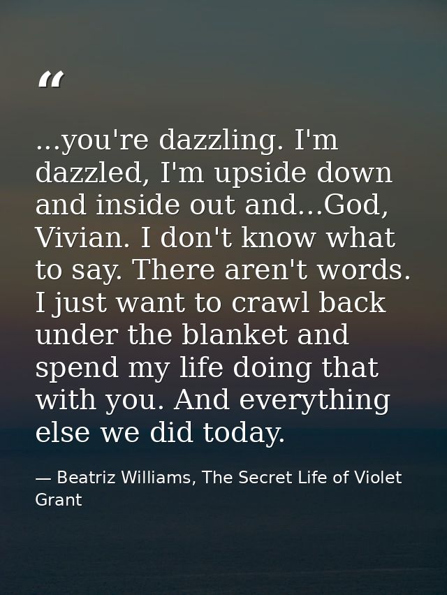...you're dazzling. I'm dazzled, I'm upside down and inside out and...God, Vivian. I don't know what to say. There aren' — Beatriz Williams, The Secret Life of Violet Grant