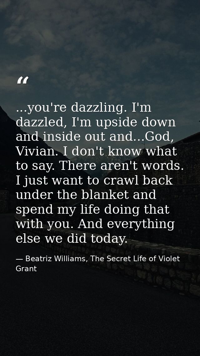 ...you're dazzling. I'm dazzled, I'm upside down and inside out and...God, Vivian. I don't know what to say. There aren' — Beatriz Williams, The Secret Life of Violet Grant