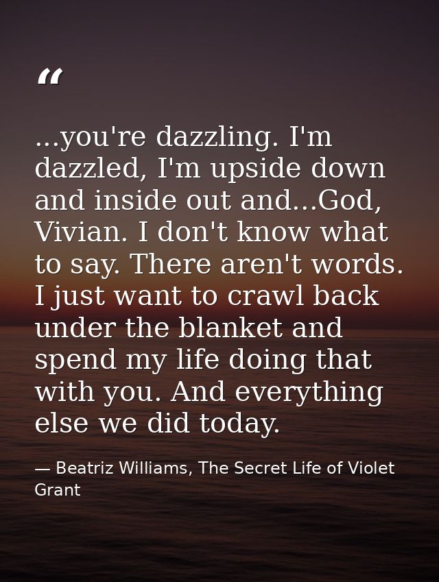 ...you're dazzling. I'm dazzled, I'm upside down and inside out and...God, Vivian. I don't know what to say. There aren' — Beatriz Williams, The Secret Life of Violet Grant
