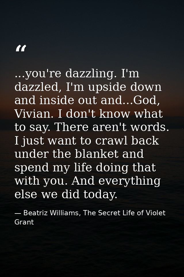 ...you're dazzling. I'm dazzled, I'm upside down and inside out and...God, Vivian. I don't know what to say. There aren' — Beatriz Williams, The Secret Life of Violet Grant