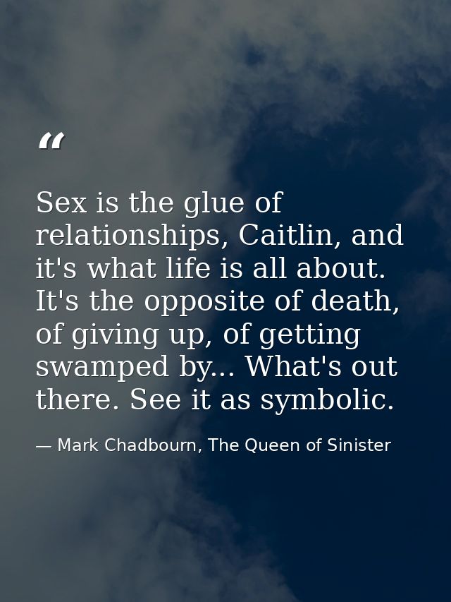 Sex is the glue of relationships, Caitlin, and it's what life is all about. It's the opposite of death, of giving up, of — Mark Chadbourn, The Queen of Sinister