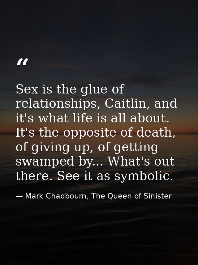 Sex is the glue of relationships, Caitlin, and it's what life is all about. It's the opposite of death, of giving up, of — Mark Chadbourn, The Queen of Sinister