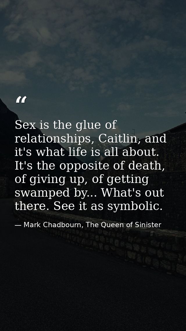 Sex is the glue of relationships, Caitlin, and it's what life is all about. It's the opposite of death, of giving up, of — Mark Chadbourn, The Queen of Sinister