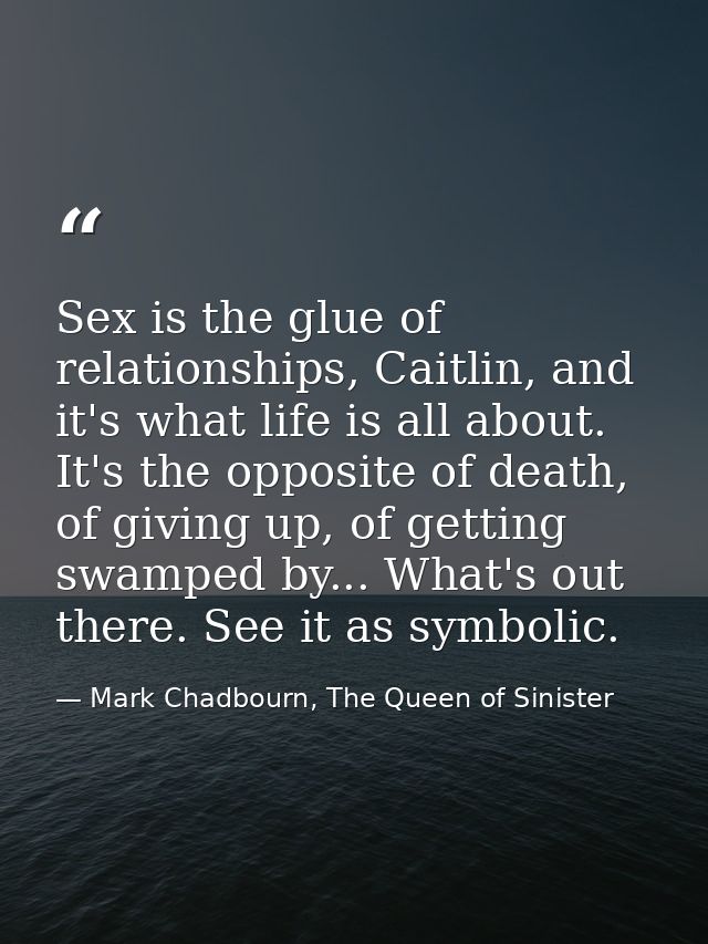 Sex is the glue of relationships, Caitlin, and it's what life is all about. It's the opposite of death, of giving up, of — Mark Chadbourn, The Queen of Sinister