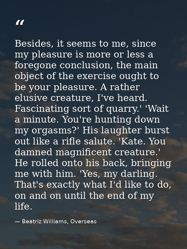 Besides, it seems to me, since my pleasure is more or less a foregone conclusion, the main object of the exercise ought  — Beatriz Williams, Overseas