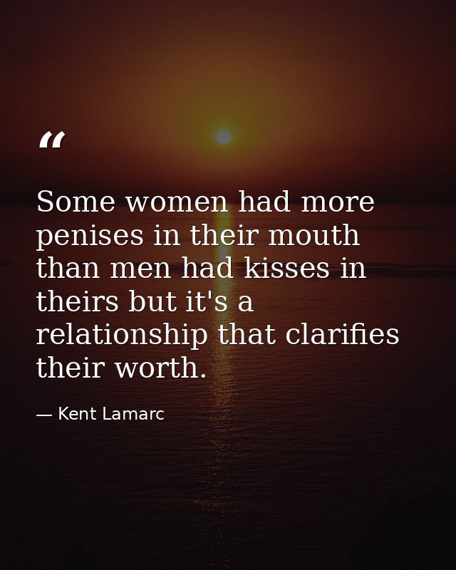 Some women had more penises in their mouth than men had kisses in theirs but it's a relationship that clarifies their wo — Kent Lamarc