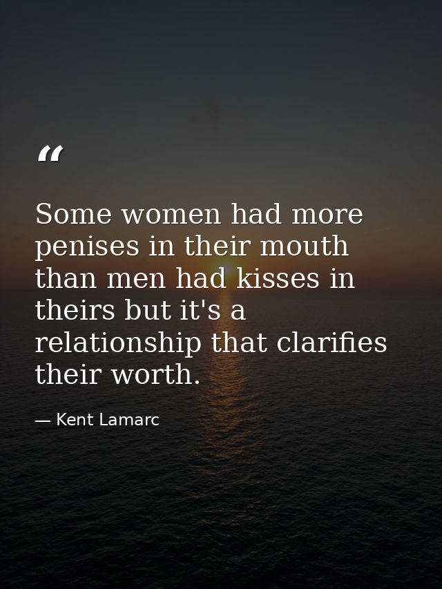 Some women had more penises in their mouth than men had kisses in theirs but it's a relationship that clarifies their wo — Kent Lamarc