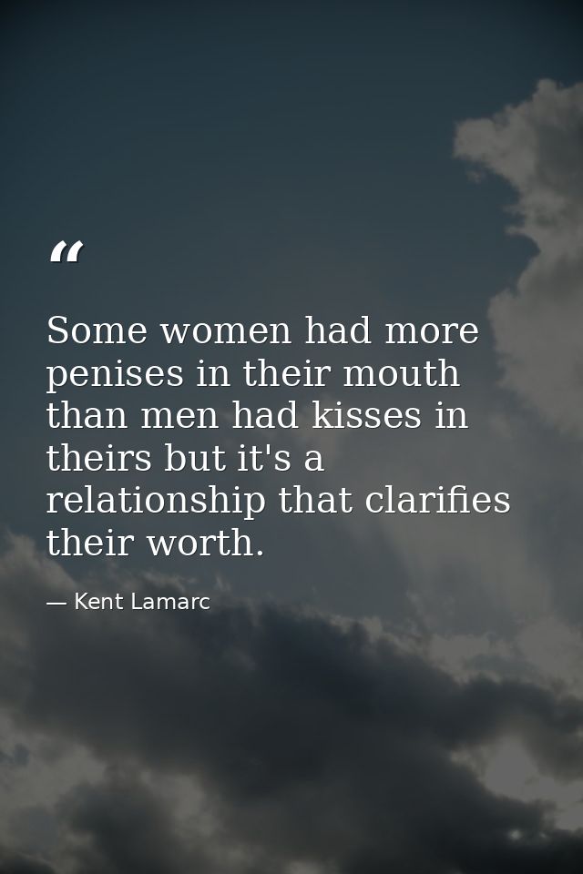 Some women had more penises in their mouth than men had kisses in theirs but it's a relationship that clarifies their wo — Kent Lamarc