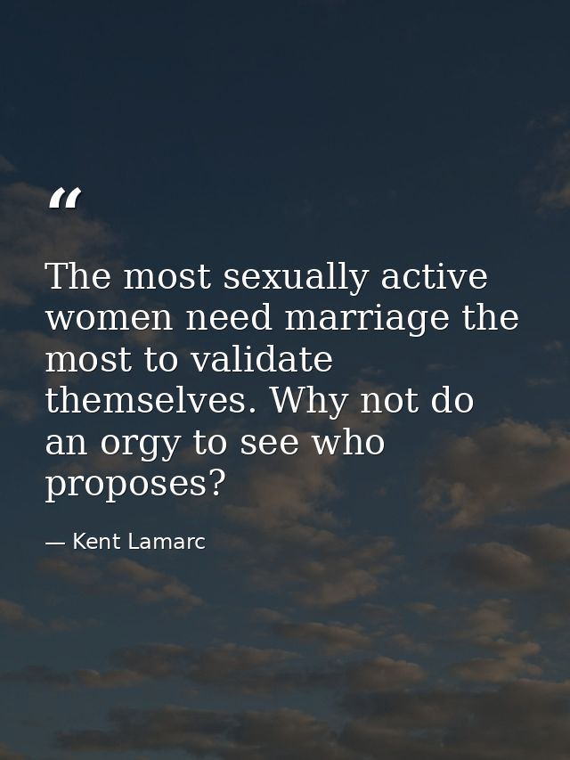 The most sexually active women need marriage the most to validate themselves. Why not do an orgy to see who proposes? — Kent Lamarc