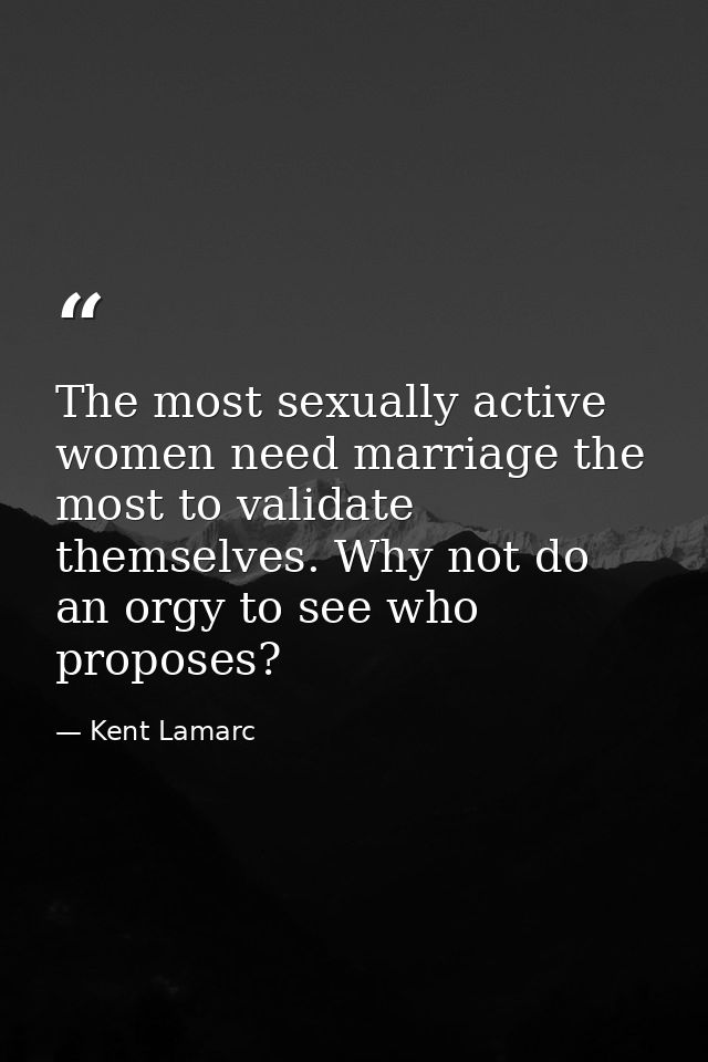 The most sexually active women need marriage the most to validate themselves. Why not do an orgy to see who proposes? — Kent Lamarc
