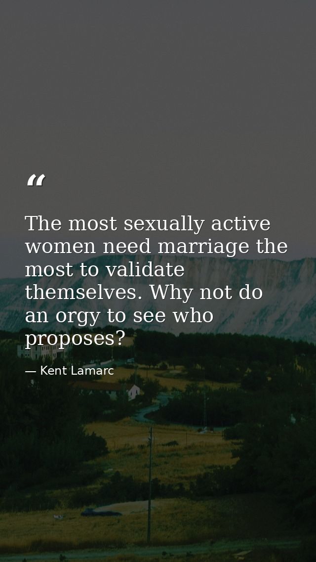 The most sexually active women need marriage the most to validate themselves. Why not do an orgy to see who proposes? — Kent Lamarc