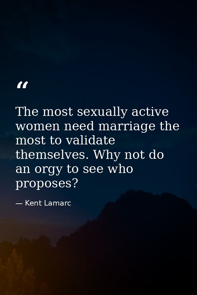 The most sexually active women need marriage the most to validate themselves. Why not do an orgy to see who proposes? — Kent Lamarc