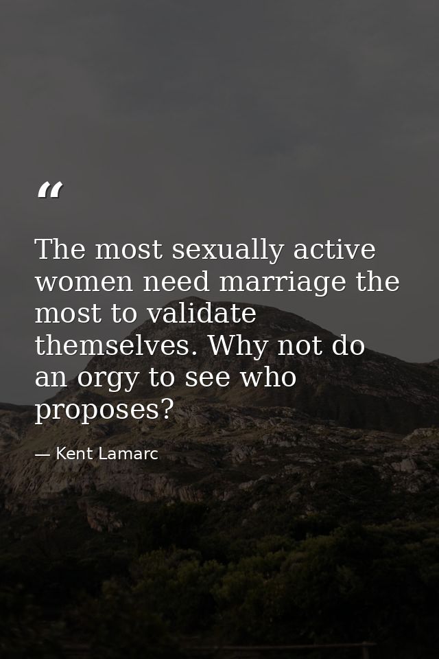 The most sexually active women need marriage the most to validate themselves. Why not do an orgy to see who proposes? — Kent Lamarc
