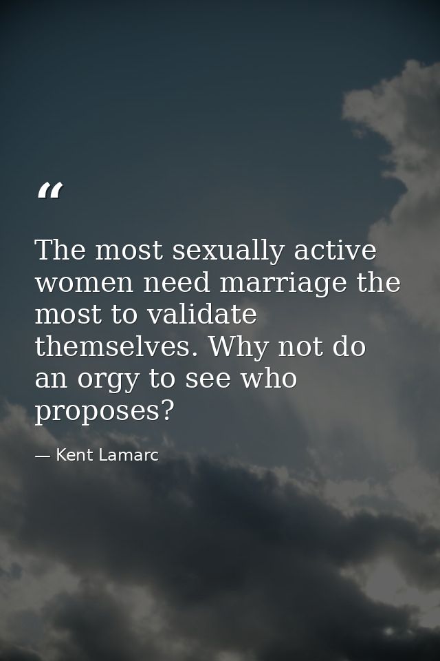 The most sexually active women need marriage the most to validate themselves. Why not do an orgy to see who proposes? — Kent Lamarc