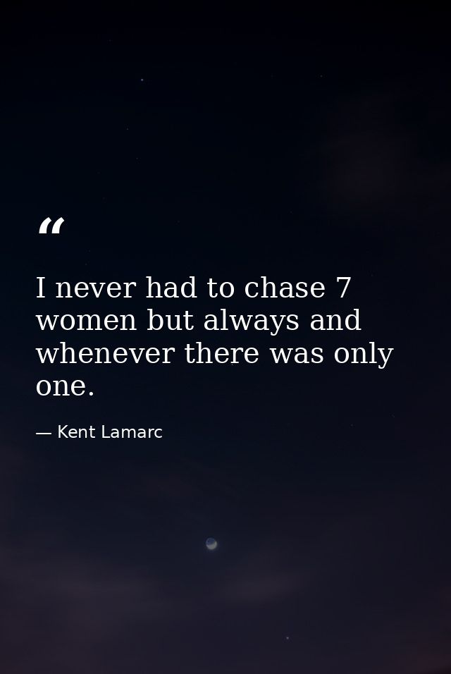 I never had to chase 7 women but always and whenever there was only one. — Kent Lamarc