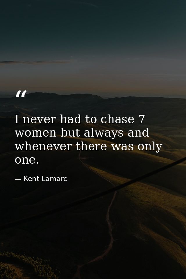 I never had to chase 7 women but always and whenever there was only one. — Kent Lamarc