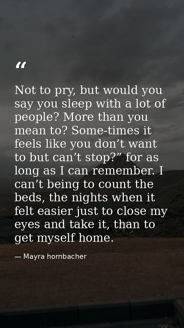 Not to pry, but would you say you sleep with a lot of people? More than you mean to? Some-times it feels like you don’t  — Mayra hornbacher