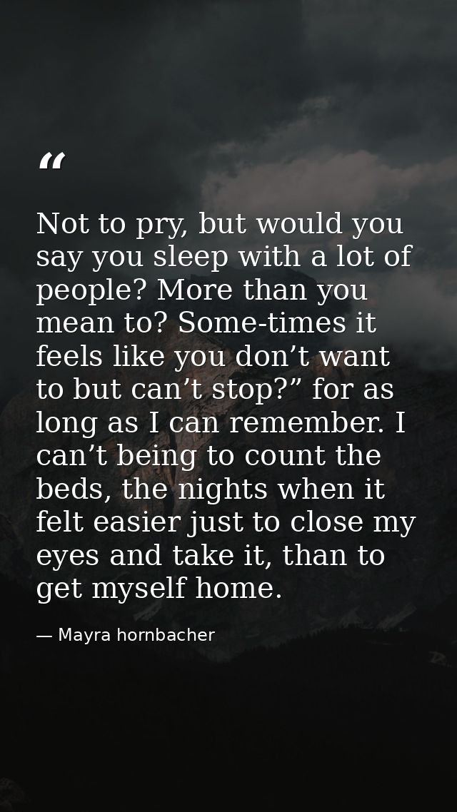 Not to pry, but would you say you sleep with a lot of people? More than you mean to? Some-times it feels like you don’t  — Mayra hornbacher