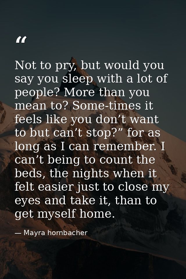Not to pry, but would you say you sleep with a lot of people? More than you mean to? Some-times it feels like you don’t  — Mayra hornbacher