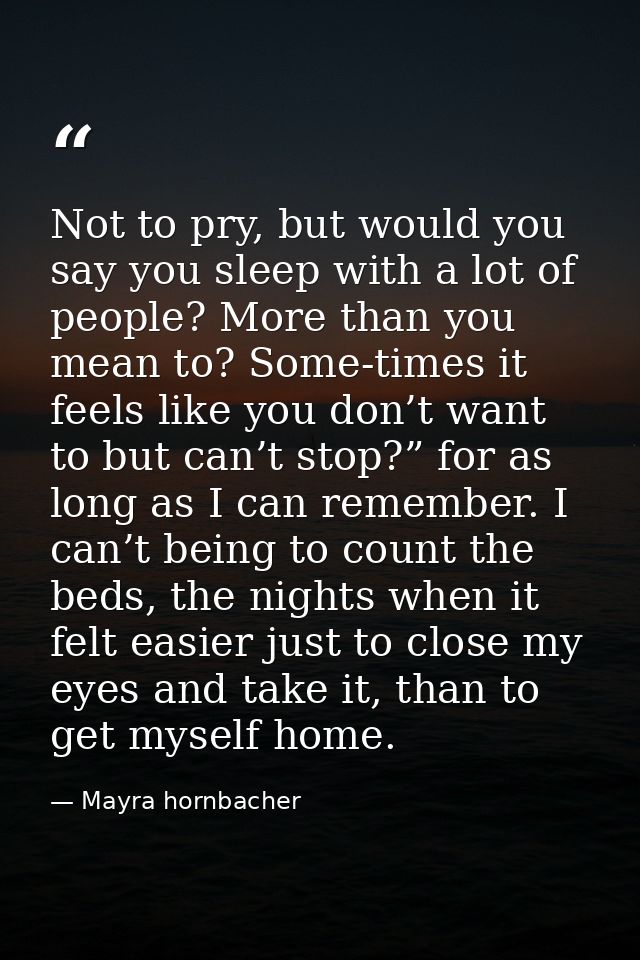 Not to pry, but would you say you sleep with a lot of people? More than you mean to? Some-times it feels like you don’t  — Mayra hornbacher