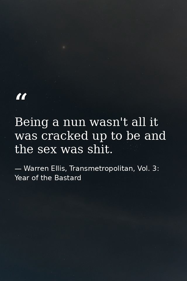 Being a nun wasn't all it was cracked up to be and the sex was shit. — Warren Ellis, Transmetropolitan, Vol. 3: Year of the Bastard