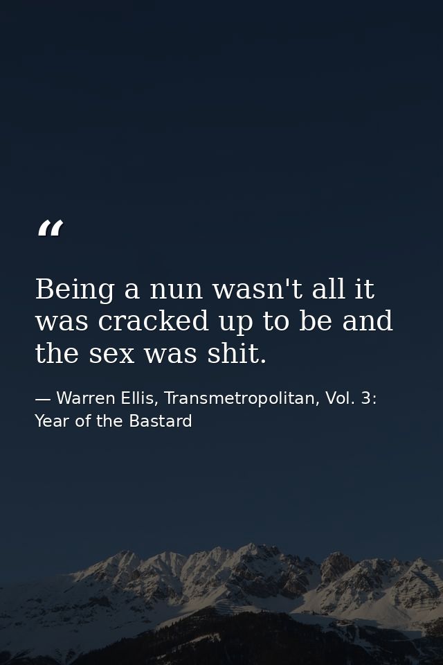 Being a nun wasn't all it was cracked up to be and the sex was shit. — Warren Ellis, Transmetropolitan, Vol. 3: Year of the Bastard