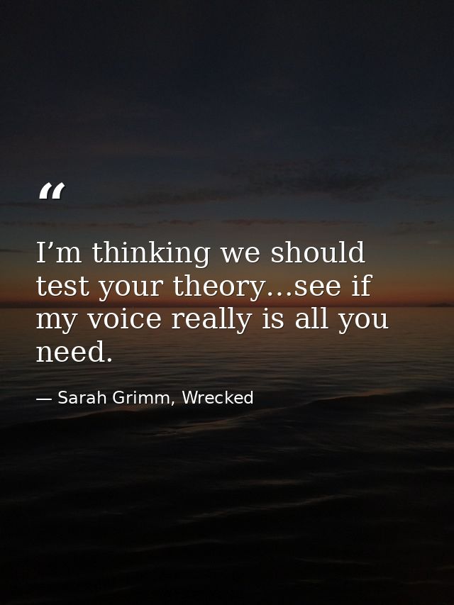 I’m thinking we should test your theory…see if my voice really is all you need. — Sarah Grimm, Wrecked