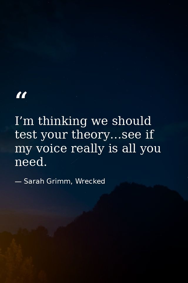 I’m thinking we should test your theory…see if my voice really is all you need. — Sarah Grimm, Wrecked