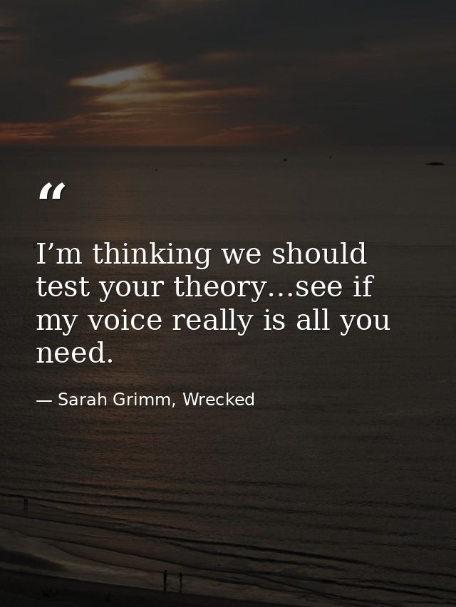 I’m thinking we should test your theory…see if my voice really is all you need. — Sarah Grimm, Wrecked