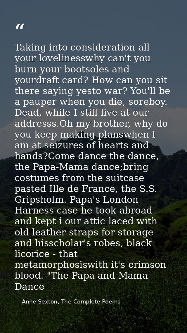 Taking into consideration all your lovelinesswhy can't you burn your bootsoles and yourdraft card? How can you sit there — Anne Sexton, The Complete Poems