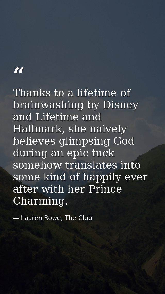 Thanks to a lifetime of brainwashing by Disney and Lifetime and Hallmark, she naively believes glimpsing God during an e — Lauren Rowe, The Club