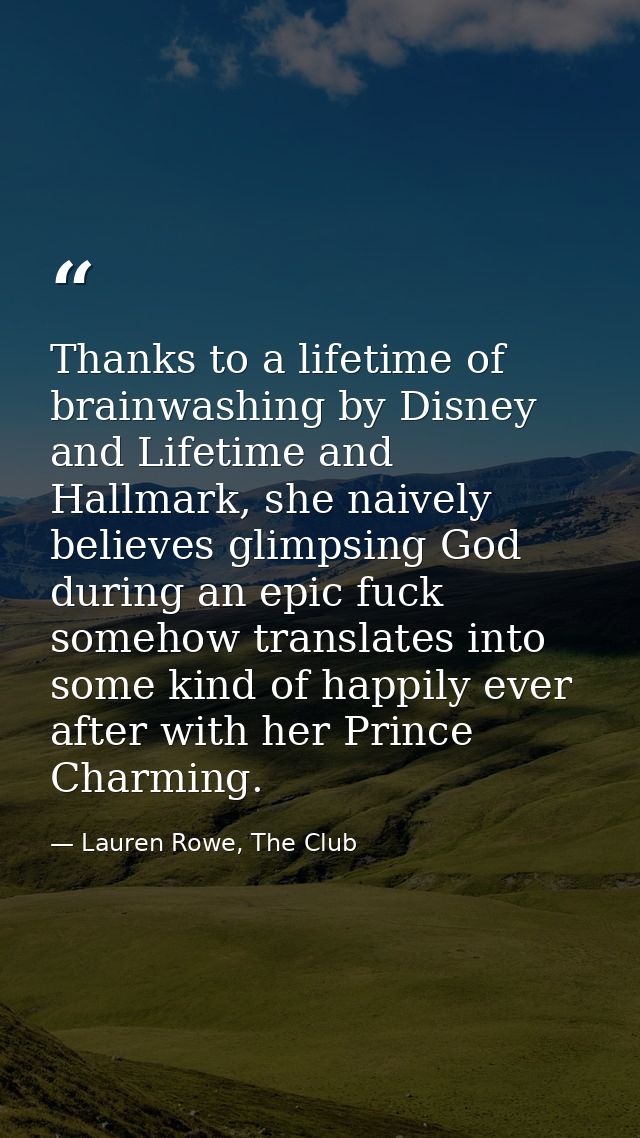 Thanks to a lifetime of brainwashing by Disney and Lifetime and Hallmark, she naively believes glimpsing God during an e — Lauren Rowe, The Club