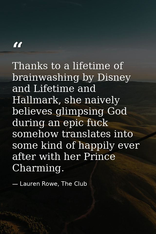 Thanks to a lifetime of brainwashing by Disney and Lifetime and Hallmark, she naively believes glimpsing God during an e — Lauren Rowe, The Club