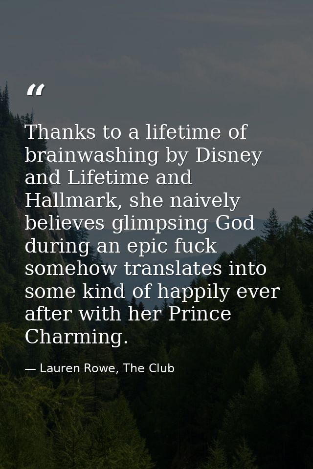 Thanks to a lifetime of brainwashing by Disney and Lifetime and Hallmark, she naively believes glimpsing God during an e — Lauren Rowe, The Club