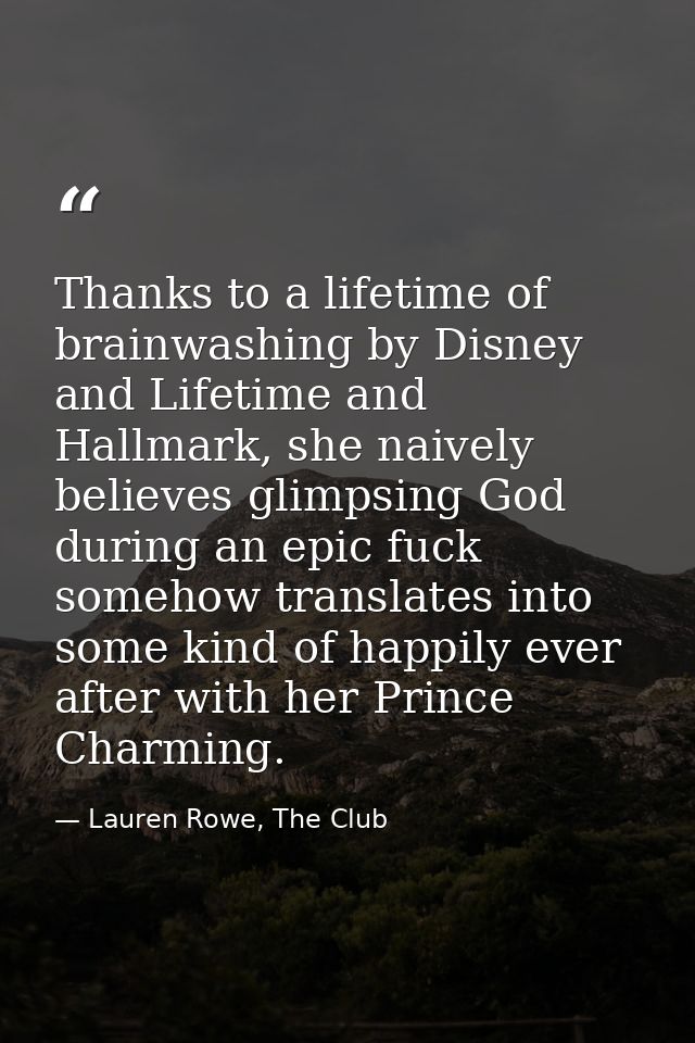 Thanks to a lifetime of brainwashing by Disney and Lifetime and Hallmark, she naively believes glimpsing God during an e — Lauren Rowe, The Club