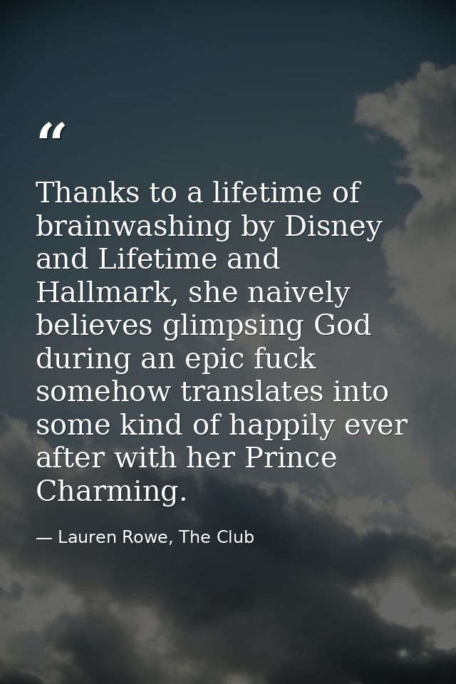 Thanks to a lifetime of brainwashing by Disney and Lifetime and Hallmark, she naively believes glimpsing God during an e — Lauren Rowe, The Club