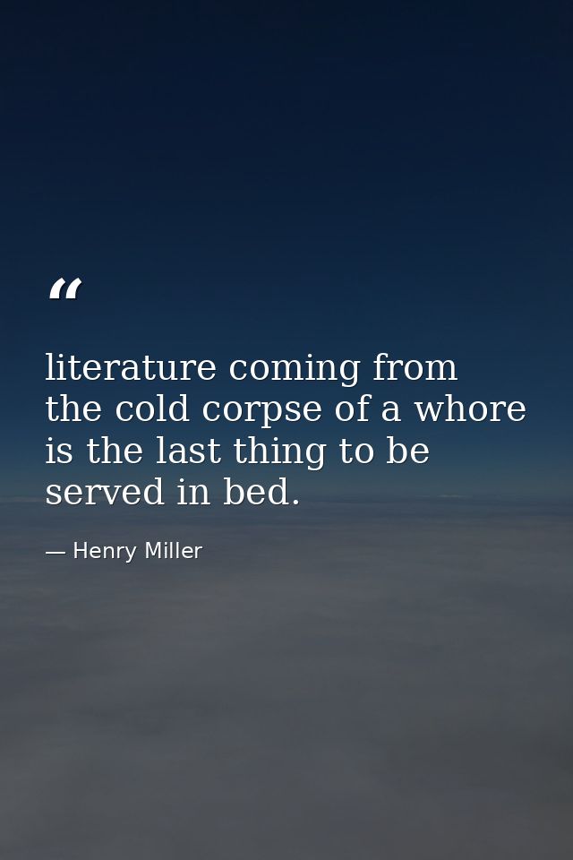 literature coming from the cold corpse of a whore is the last thing to be served in bed. — Henry Miller