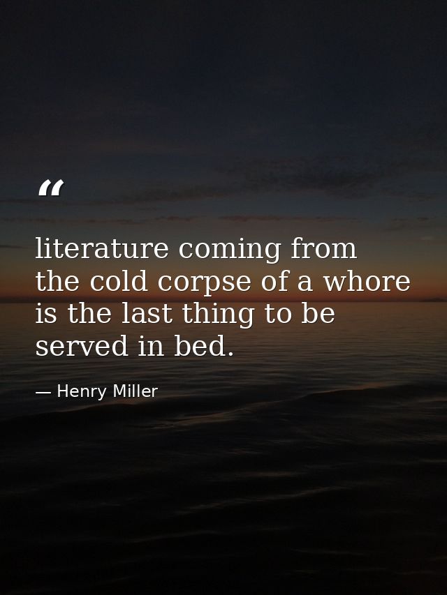 literature coming from the cold corpse of a whore is the last thing to be served in bed. — Henry Miller