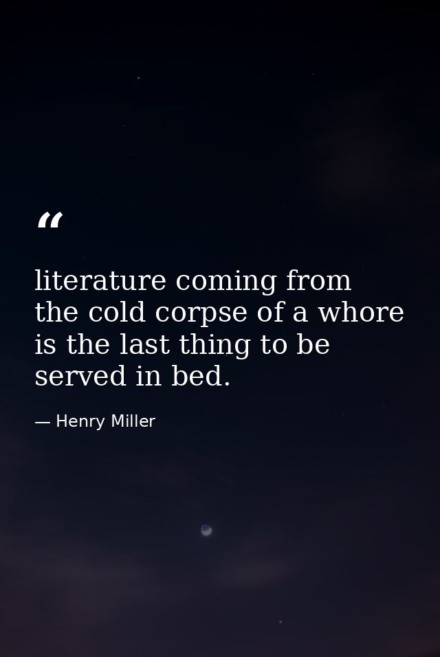literature coming from the cold corpse of a whore is the last thing to be served in bed. — Henry Miller