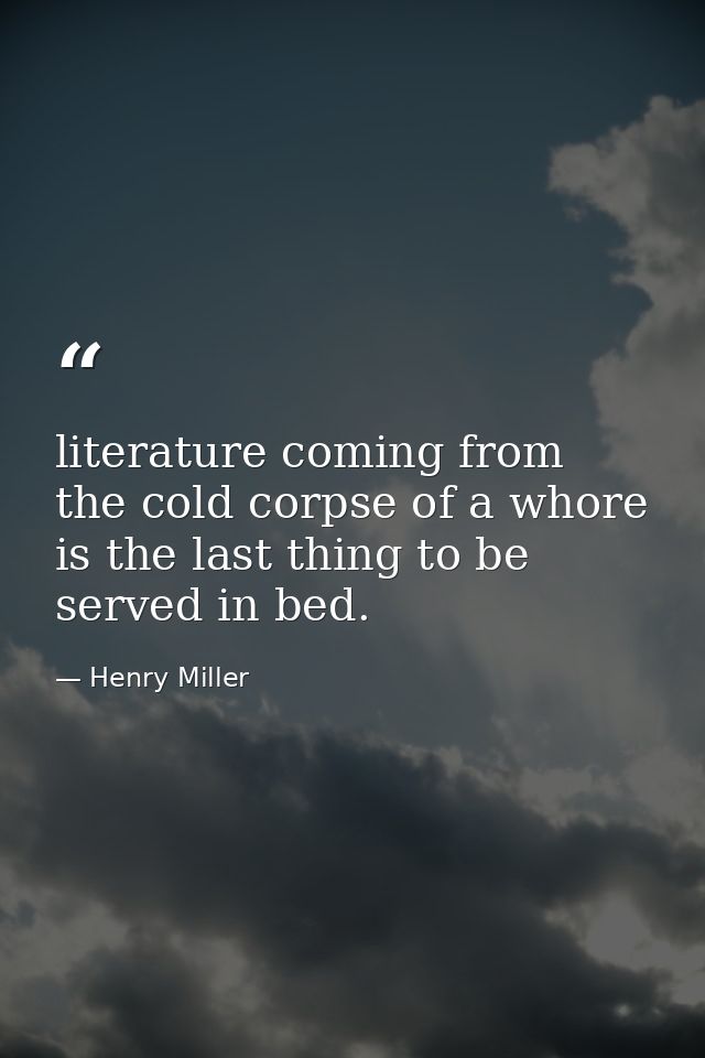 literature coming from the cold corpse of a whore is the last thing to be served in bed. — Henry Miller