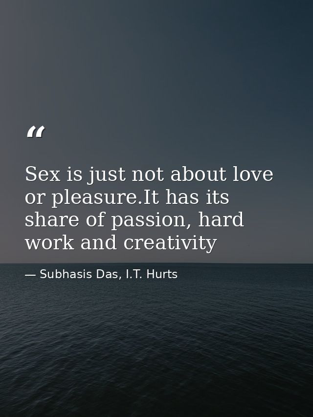 Sex is just not about love or pleasure.It has its share of passion, hard work and creativity — Subhasis Das, I.T. Hurts