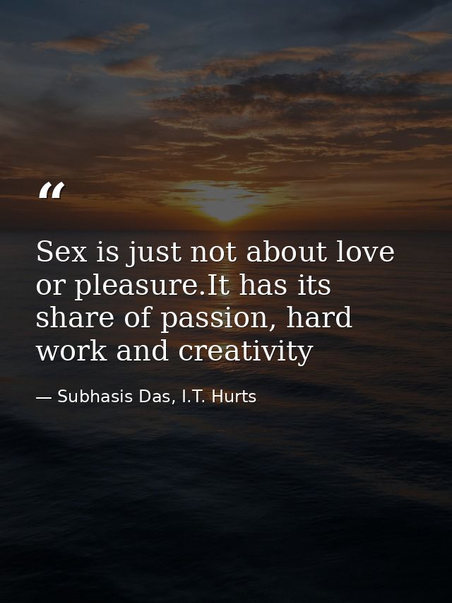 Sex is just not about love or pleasure.It has its share of passion, hard work and creativity — Subhasis Das, I.T. Hurts