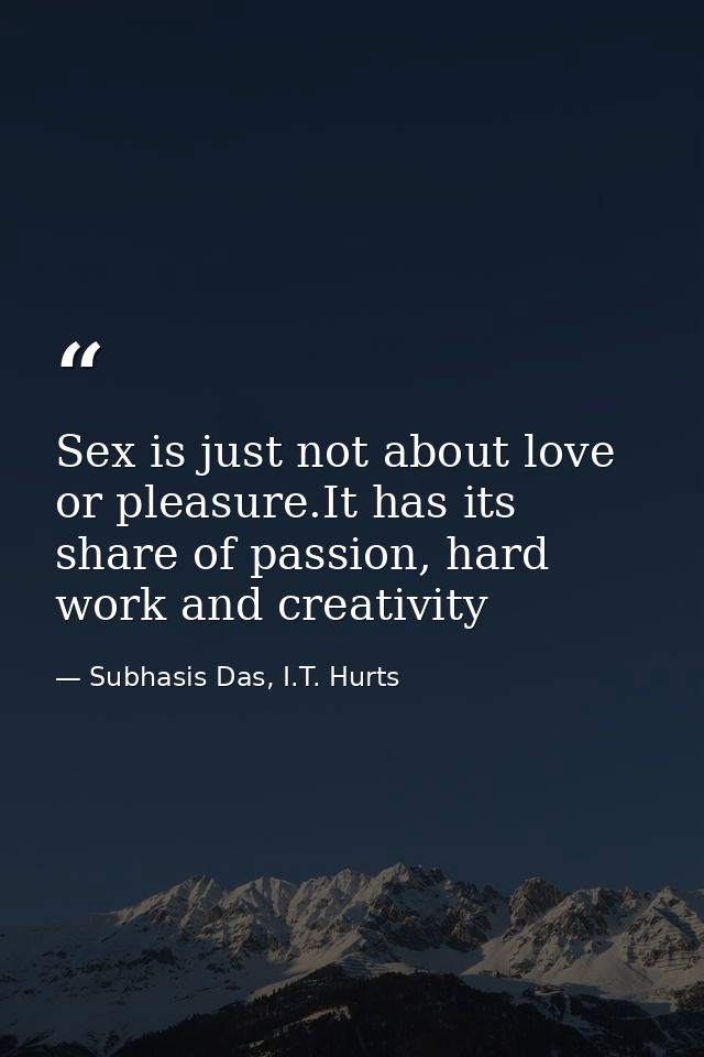 Sex is just not about love or pleasure.It has its share of passion, hard work and creativity — Subhasis Das, I.T. Hurts