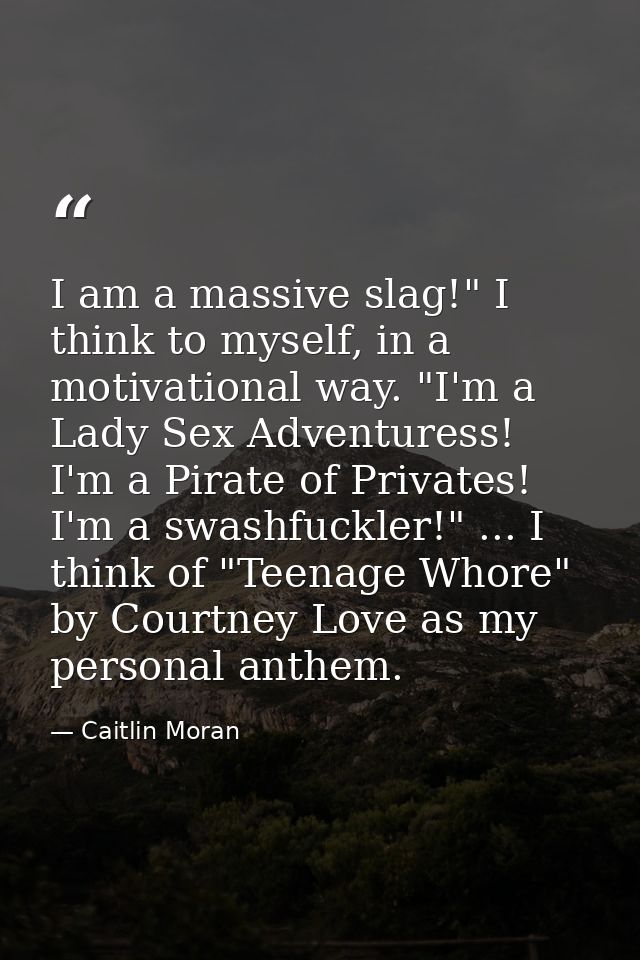 I am a massive slag!" I think to myself, in a motivational way. "I'm a Lady Sex Adventuress! I'm a Pirate of Privates! I — Caitlin Moran