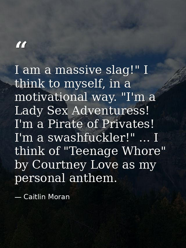 I am a massive slag!" I think to myself, in a motivational way. "I'm a Lady Sex Adventuress! I'm a Pirate of Privates! I — Caitlin Moran