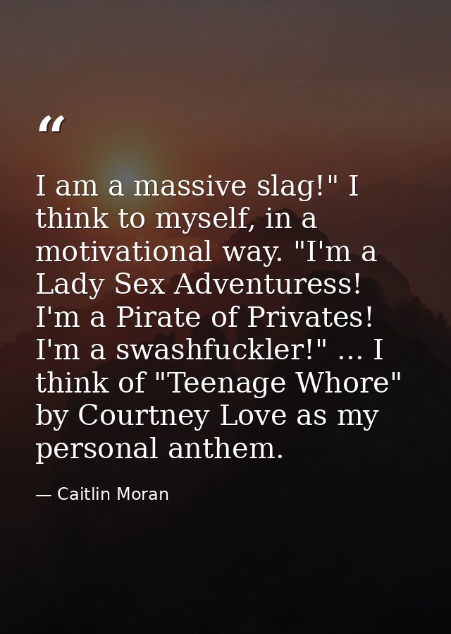 I am a massive slag!" I think to myself, in a motivational way. "I'm a Lady Sex Adventuress! I'm a Pirate of Privates! I — Caitlin Moran