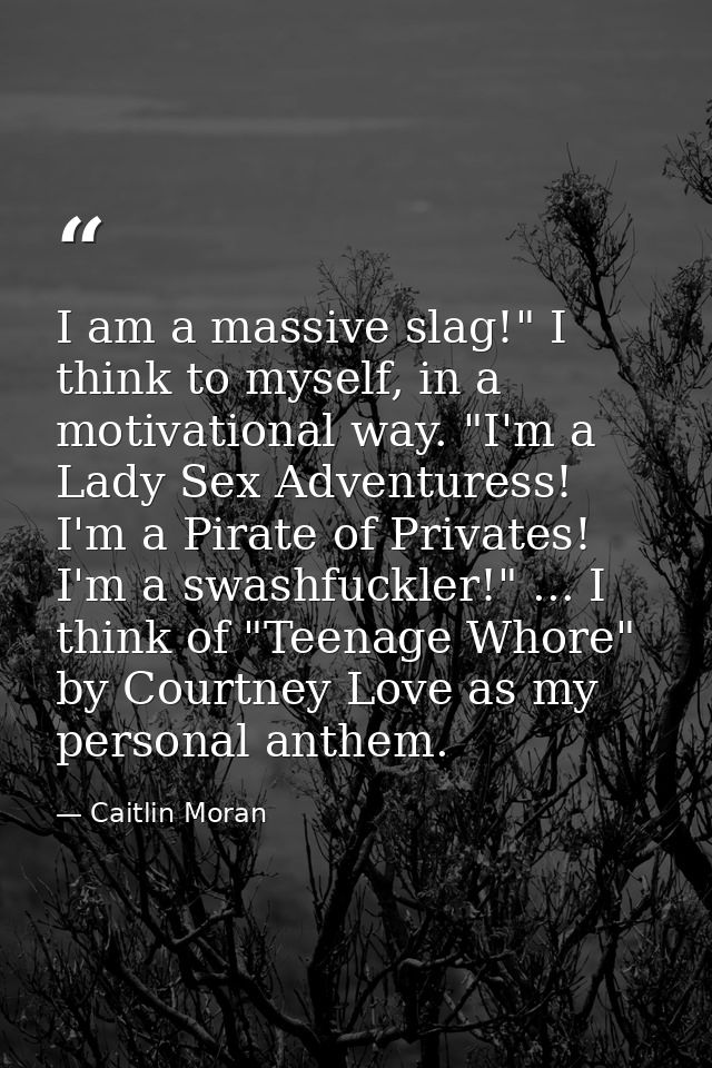I am a massive slag!" I think to myself, in a motivational way. "I'm a Lady Sex Adventuress! I'm a Pirate of Privates! I — Caitlin Moran